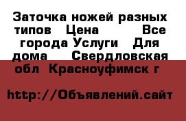 Заточка ножей разных типов › Цена ­ 200 - Все города Услуги » Для дома   . Свердловская обл.,Красноуфимск г.